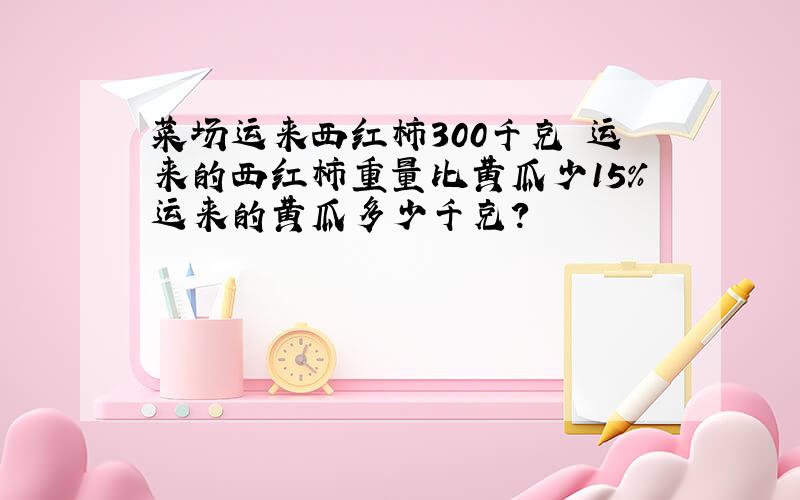 菜场运来西红柿300千克 运来的西红柿重量比黄瓜少15％运来的黄瓜多少千克?