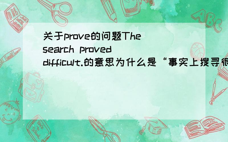 关于prove的问题The search proved difficult.的意思为什么是“事实上搜寻很困难”prove