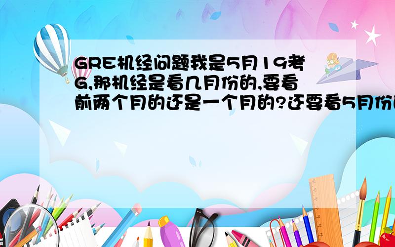 GRE机经问题我是5月19考G,那机经是看几月份的,要看前两个月的还是一个月的?还要看5月份的机经吗