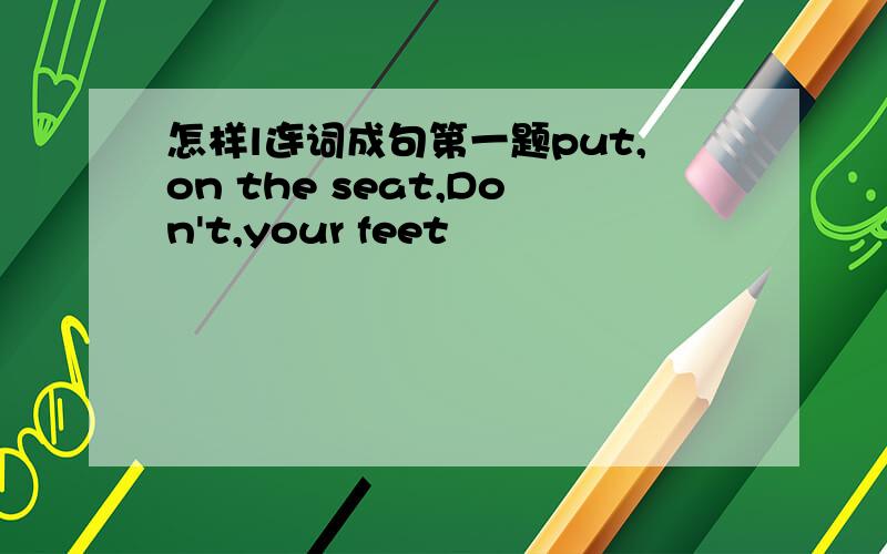 怎样l连词成句第一题put,on the seat,Don't,your feet