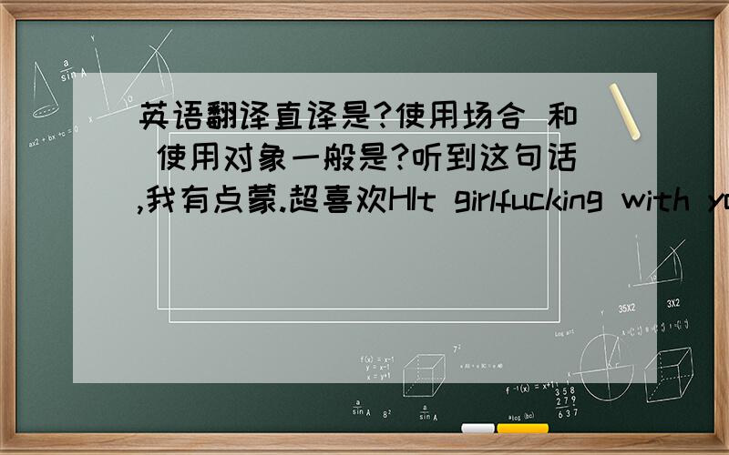 英语翻译直译是?使用场合 和 使用对象一般是?听到这句话,我有点蒙.超喜欢HIt girlfucking with yo