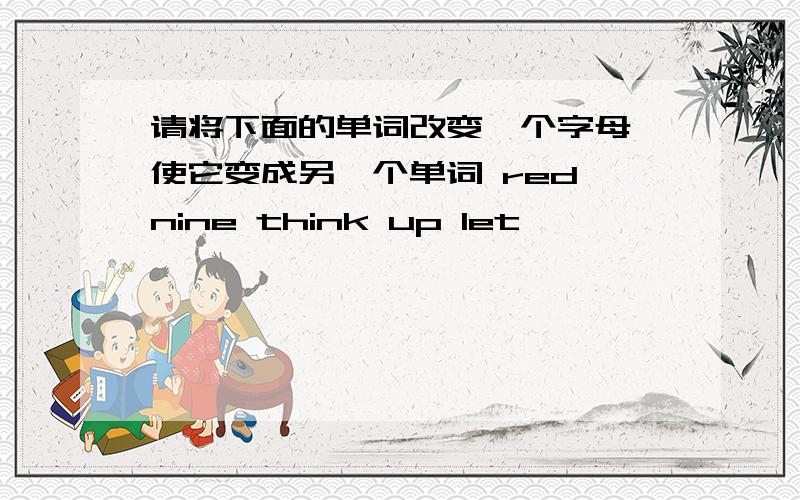 请将下面的单词改变一个字母,使它变成另一个单词 red nine think up let