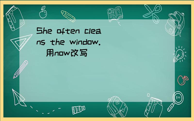 She often cleans the window.(用now改写)