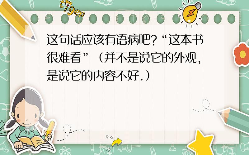 这句话应该有语病吧?“这本书很难看”（并不是说它的外观,是说它的内容不好.）