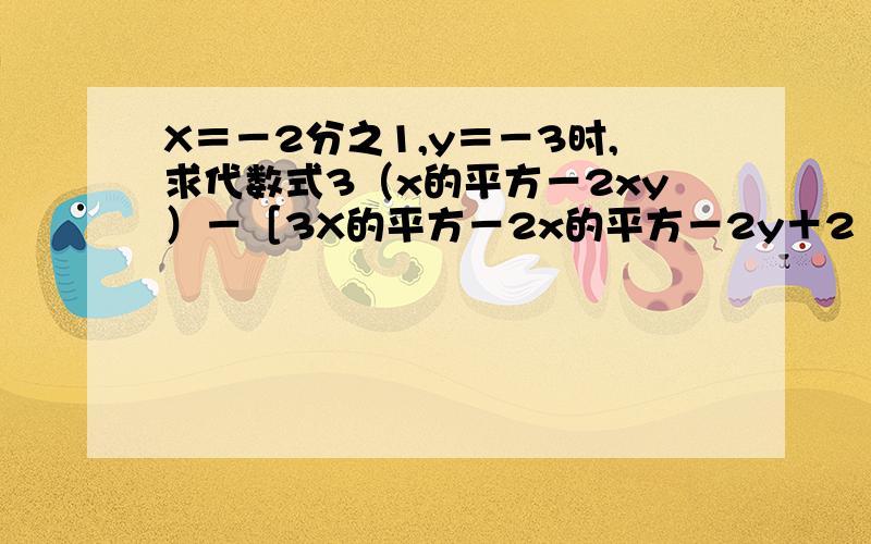 X＝－2分之1,y＝－3时,求代数式3（x的平方－2xy）－［3X的平方－2x的平方－2y＋2（xy+y）］的值