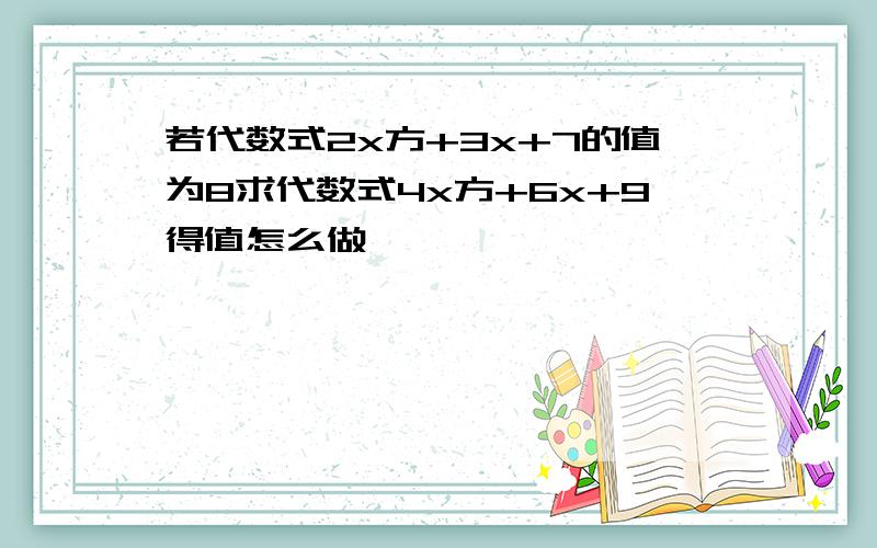 若代数式2x方+3x+7的值为8求代数式4x方+6x+9得值怎么做