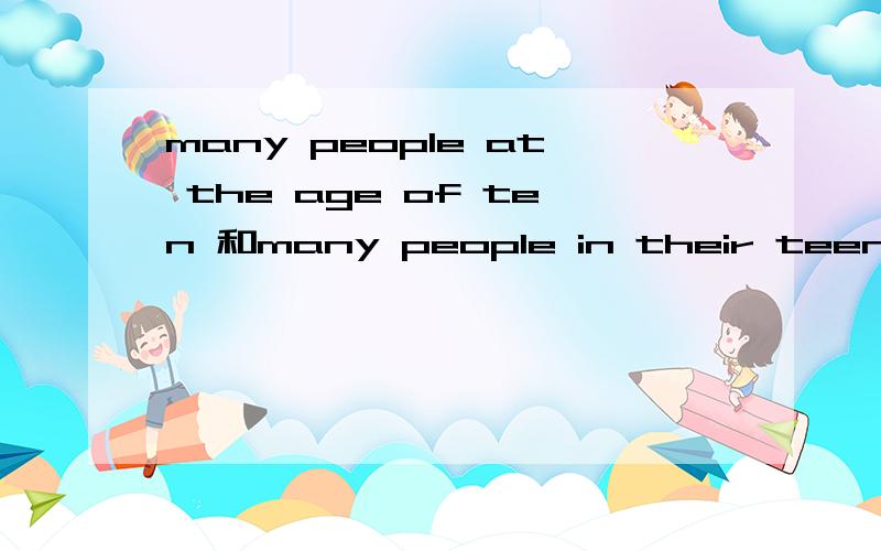 many people at the age of ten 和many people in their teens这两个