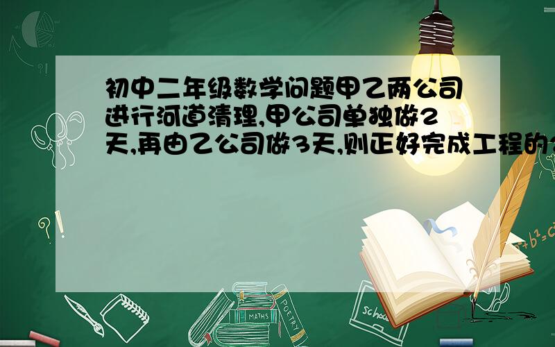 初中二年级数学问题甲乙两公司进行河道清理,甲公司单独做2天,再由乙公司做3天,则正好完成工程的25%.如果甲公司先做4天