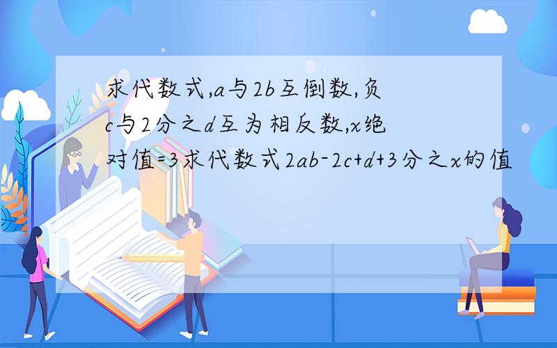 求代数式,a与2b互倒数,负c与2分之d互为相反数,x绝对值=3求代数式2ab-2c+d+3分之x的值