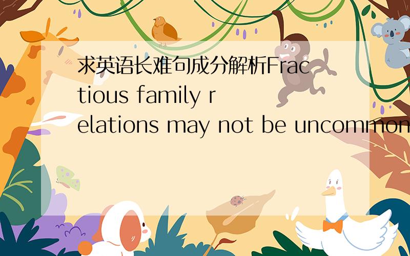 求英语长难句成分解析Fractious family relations may not be uncommon, ye