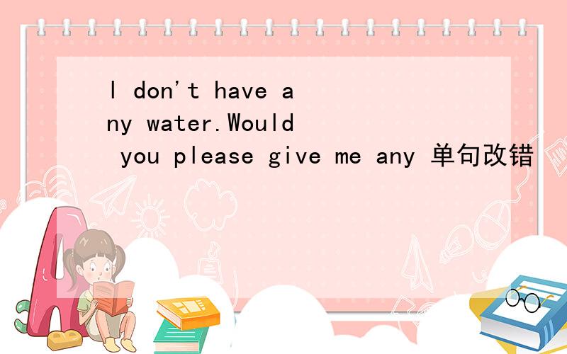 l don't have any water.Would you please give me any 单句改错