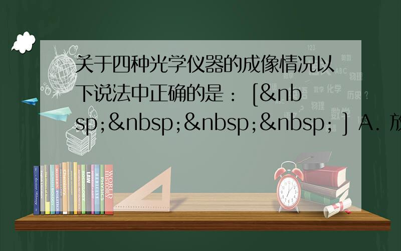 关于四种光学仪器的成像情况以下说法中正确的是： [     ] A. 放大镜成正