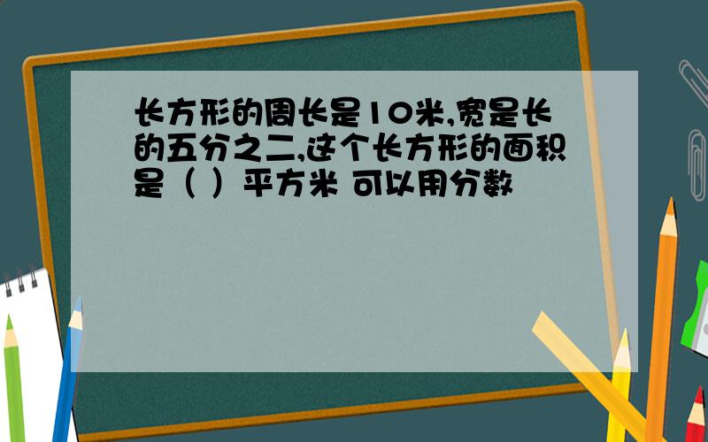 长方形的周长是10米,宽是长的五分之二,这个长方形的面积是（ ）平方米 可以用分数