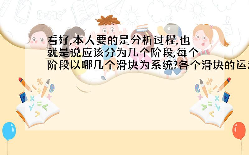 看好,本人要的是分析过程,也就是说应该分为几个阶段,每个阶段以哪几个滑块为系统?各个滑块的运动情况如何?越详细越好.急,