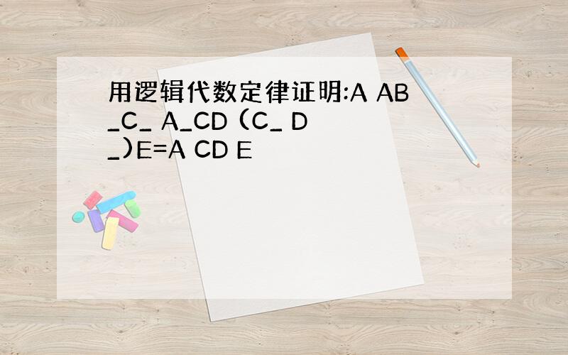 用逻辑代数定律证明:A AB_C_ A_CD (C_ D_)E=A CD E