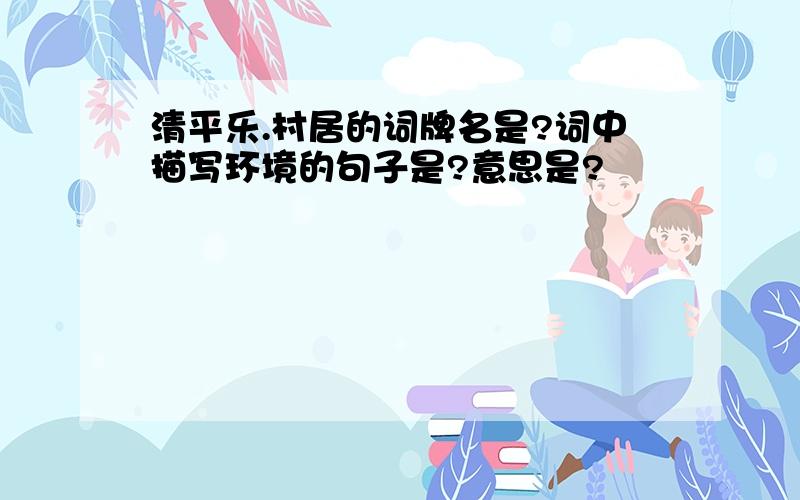 清平乐.村居的词牌名是?词中描写环境的句子是?意思是?