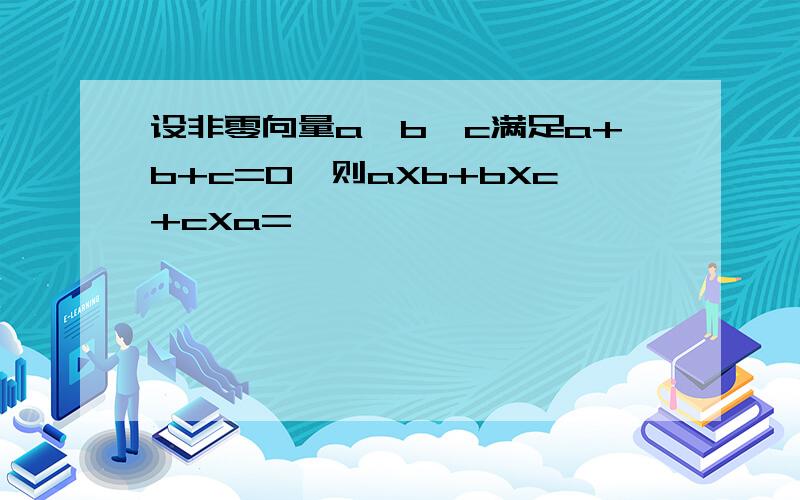 设非零向量a、b、c满足a+b+c=0,则aXb+bXc+cXa=