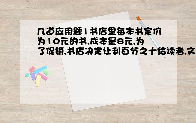 几道应用题1书店里每本书定价为10元的书,成本是8元,为了促销,书店决定让利百分之十给读者,文书应打多少折2 在植树节,