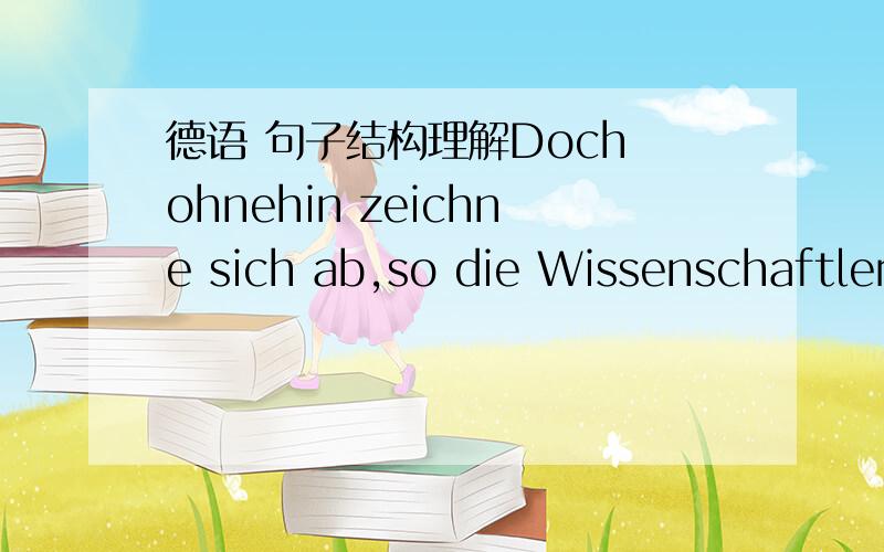 德语 句子结构理解Doch ohnehin zeichne sich ab,so die Wissenschaftler