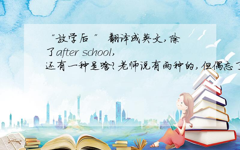 “放学后 ” 翻译成英文,除了after school,还有一种是啥?老师说有两种的,但偶忘了~嘻嘻