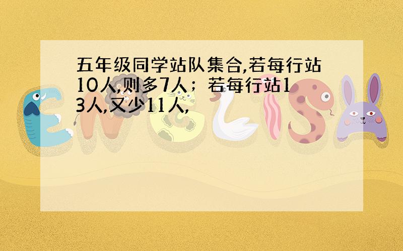 五年级同学站队集合,若每行站10人,则多7人；若每行站13人,又少11人,