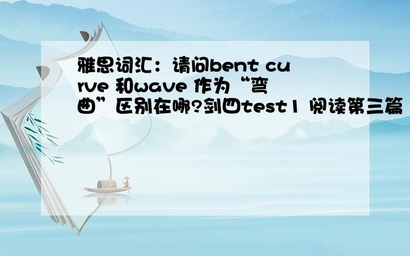 雅思词汇：请问bent curve 和wave 作为“弯曲”区别在哪?剑四test1 阅读第三篇