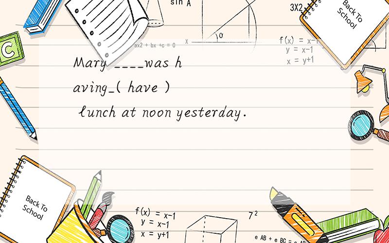 Mary ____was having_( have ) lunch at noon yesterday.