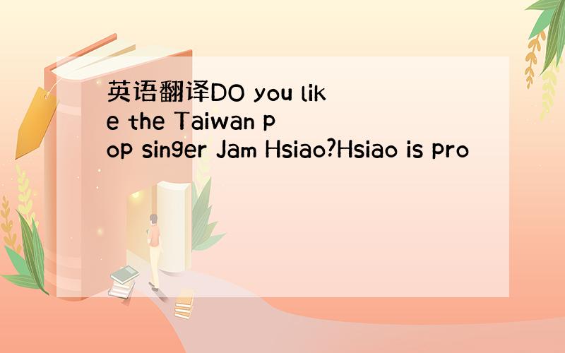 英语翻译DO you like the Taiwan pop singer Jam Hsiao?Hsiao is pro