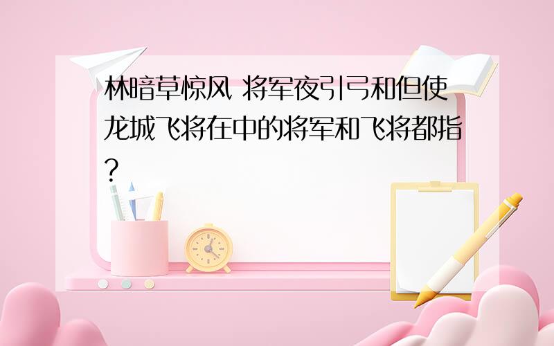 林暗草惊风 将军夜引弓和但使龙城飞将在中的将军和飞将都指?