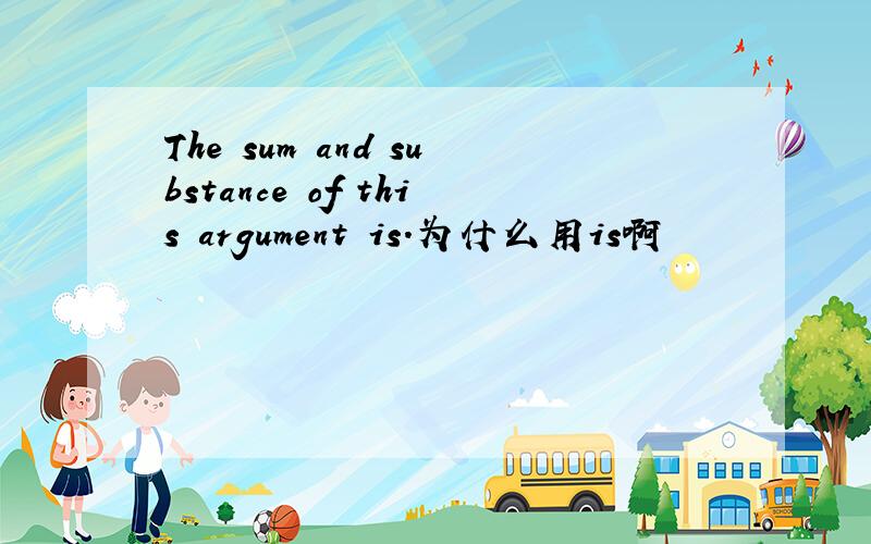 The sum and substance of this argument is.为什么用is啊