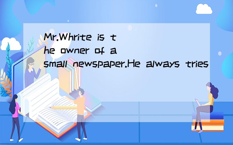 Mr.Whrite is the owner of a small newspaper.He always tries