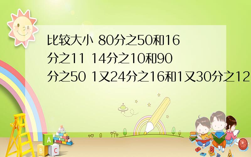 比较大小 80分之50和16分之11 14分之10和90分之50 1又24分之16和1又30分之12