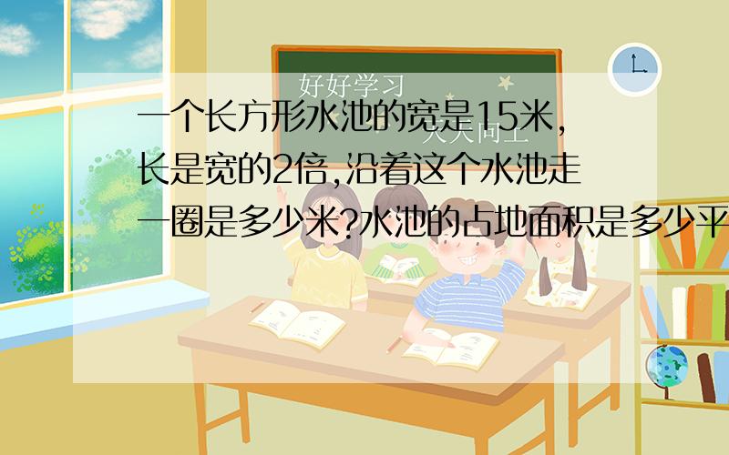 一个长方形水池的宽是15米,长是宽的2倍,沿着这个水池走一圈是多少米?水池的占地面积是多少平方米?在一个圆形木桶的外围打