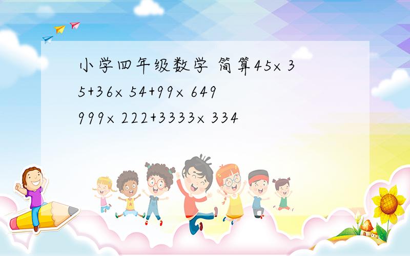 小学四年级数学 简算45×35+36×54+99×649999×222+3333×334