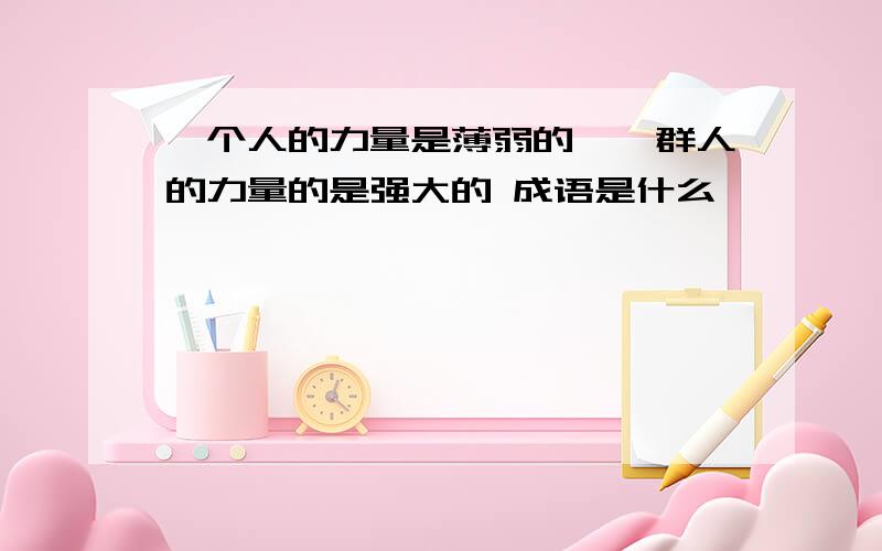 一个人的力量是薄弱的,一群人的力量的是强大的 成语是什么