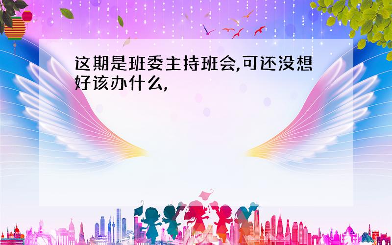 这期是班委主持班会,可还没想好该办什么,