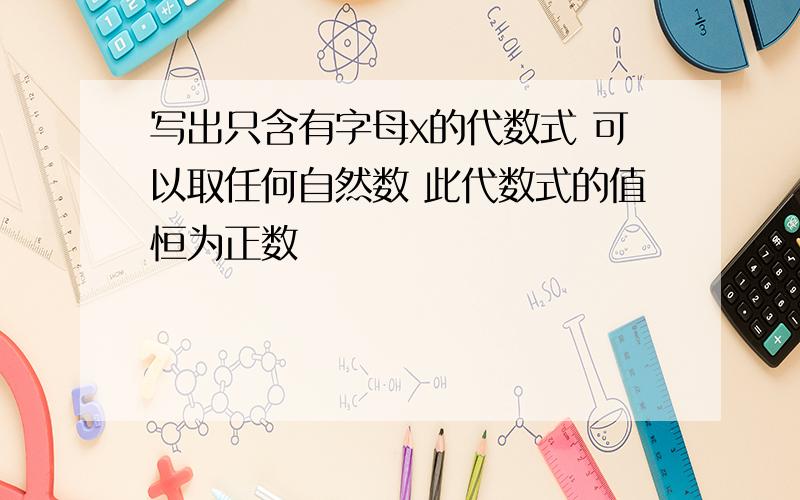 写出只含有字母x的代数式 可以取任何自然数 此代数式的值恒为正数