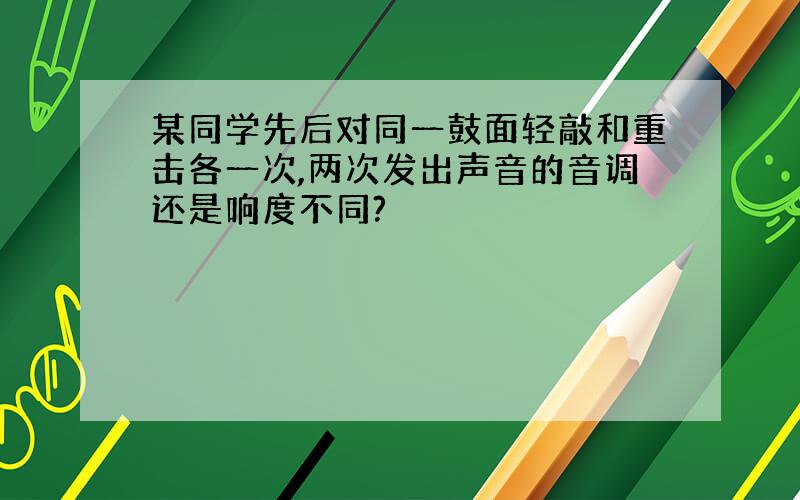 某同学先后对同一鼓面轻敲和重击各一次,两次发出声音的音调还是响度不同?