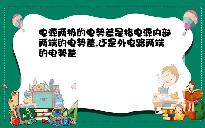 电源两极的电势差是指电源内部两端的电势差,还是外电路两端的电势差