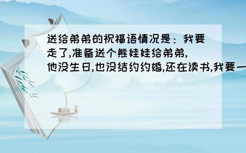 送给弟弟的祝福语情况是：我要走了,准备送个熊娃娃给弟弟,他没生日,也没结约约婚,还在读书,我要一些送他的祝福语!