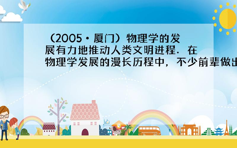 （2005•厦门）物理学的发展有力地推动人类文明进程．在物理学发展的漫长历程中，不少前辈做出了卓越贡献．其中发现万有引力