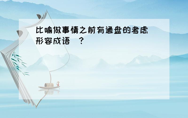 比喻做事情之前有通盘的考虑（形容成语）?