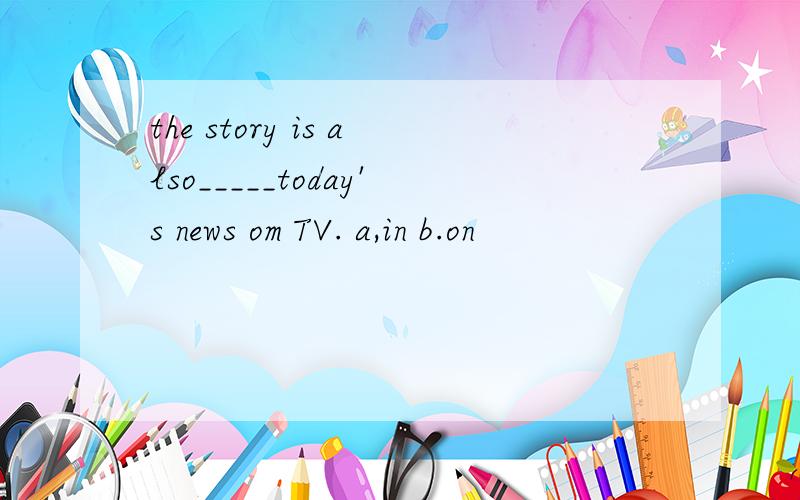 the story is also_____today's news om TV. a,in b.on