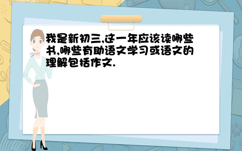 我是新初三,这一年应该读哪些书,哪些有助语文学习或语文的理解包括作文.