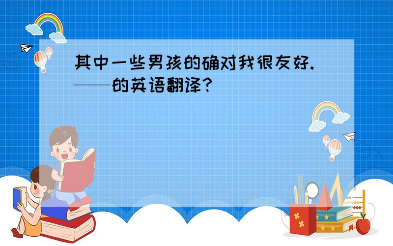 其中一些男孩的确对我很友好.——的英语翻译?