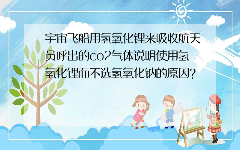 宇宙飞船用氢氧化锂来吸收航天员呼出的co2气体说明使用氢氧化锂而不选氢氧化钠的原因?