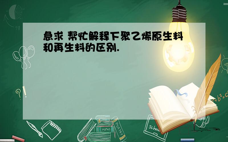 急求 帮忙解释下聚乙烯原生料和再生料的区别.