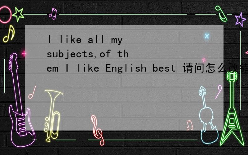 I like all my subjects,of them I like English best 请问怎么改错,