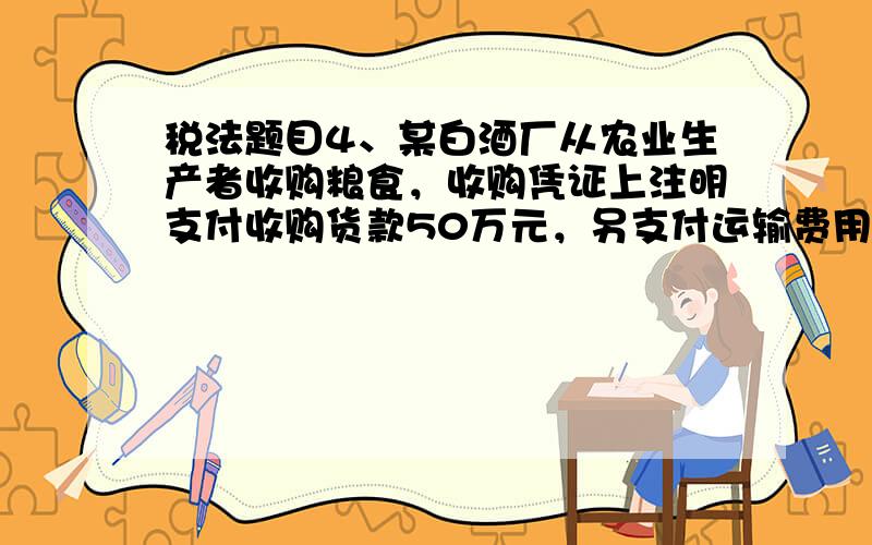 税法题目4、某白酒厂从农业生产者收购粮食，收购凭证上注明支付收购货款50万元，另支付运输费用3万元，取得合法票据。后又将