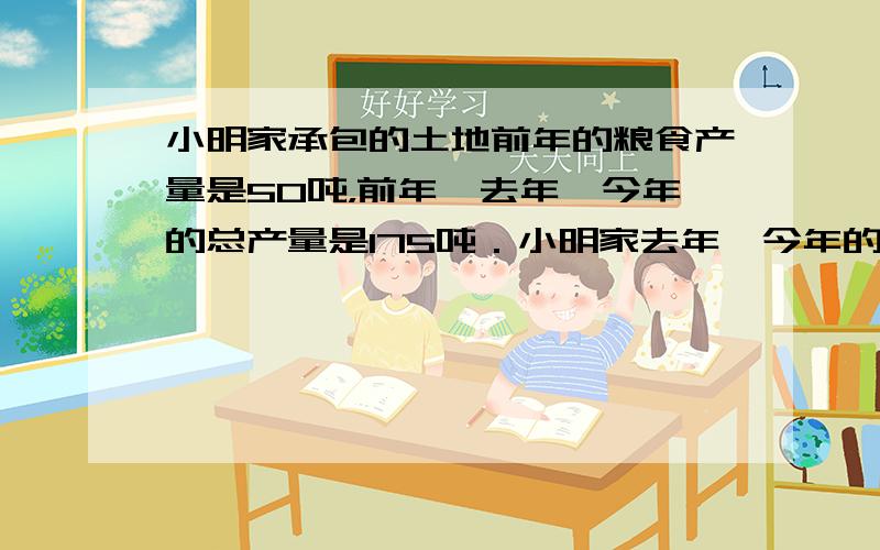 小明家承包的土地前年的粮食产量是50吨，前年、去年、今年的总产量是175吨．小明家去年、今年的平均每年的粮食产量增长率是